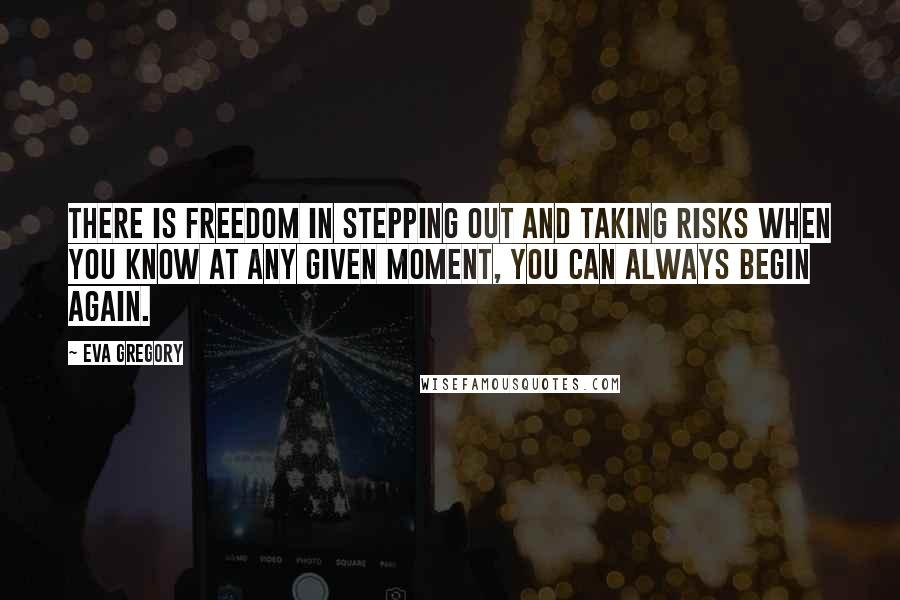 Eva Gregory Quotes: There is freedom in stepping out and taking risks when you know at any given moment, you can always begin again.