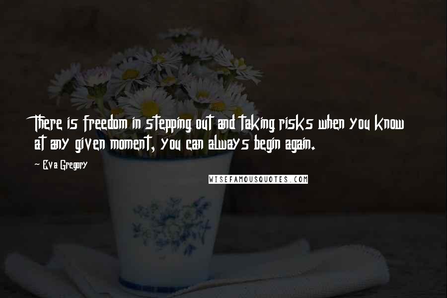 Eva Gregory Quotes: There is freedom in stepping out and taking risks when you know at any given moment, you can always begin again.