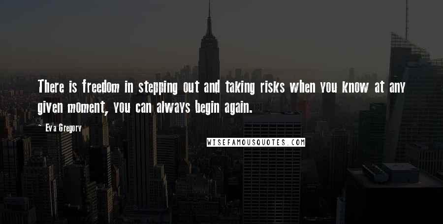 Eva Gregory Quotes: There is freedom in stepping out and taking risks when you know at any given moment, you can always begin again.