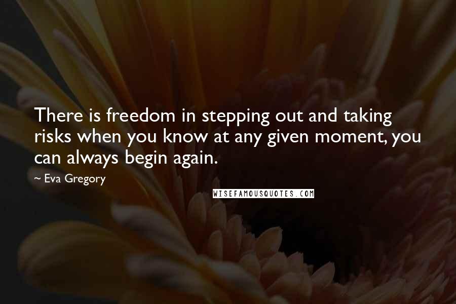 Eva Gregory Quotes: There is freedom in stepping out and taking risks when you know at any given moment, you can always begin again.