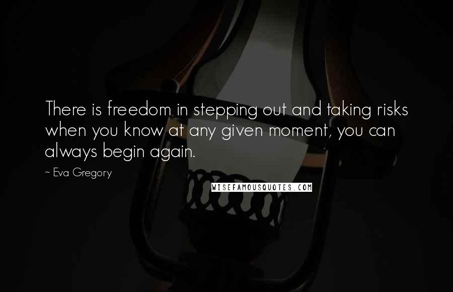 Eva Gregory Quotes: There is freedom in stepping out and taking risks when you know at any given moment, you can always begin again.