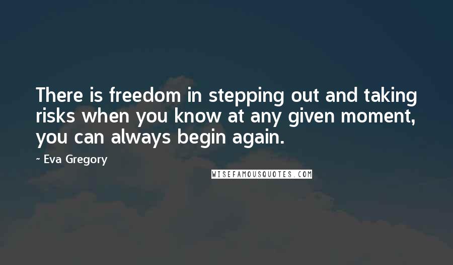 Eva Gregory Quotes: There is freedom in stepping out and taking risks when you know at any given moment, you can always begin again.