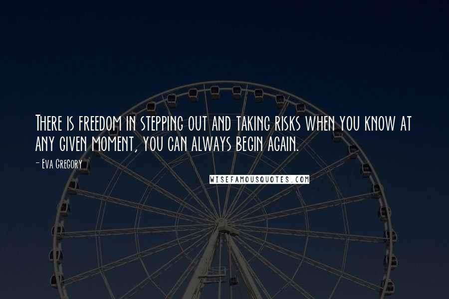 Eva Gregory Quotes: There is freedom in stepping out and taking risks when you know at any given moment, you can always begin again.
