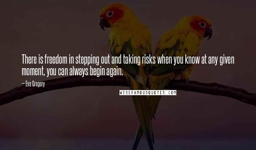 Eva Gregory Quotes: There is freedom in stepping out and taking risks when you know at any given moment, you can always begin again.