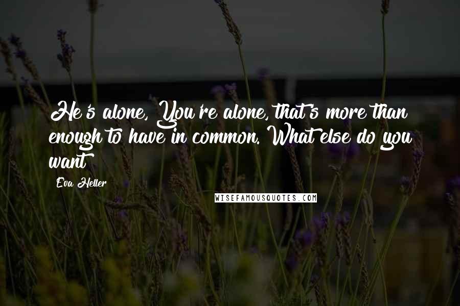 Eva Heller Quotes: He's alone, You're alone, that's more than enough to have in common. What else do you want?