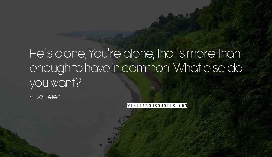 Eva Heller Quotes: He's alone, You're alone, that's more than enough to have in common. What else do you want?