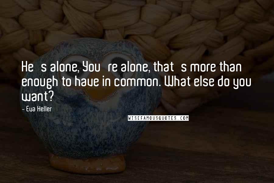 Eva Heller Quotes: He's alone, You're alone, that's more than enough to have in common. What else do you want?