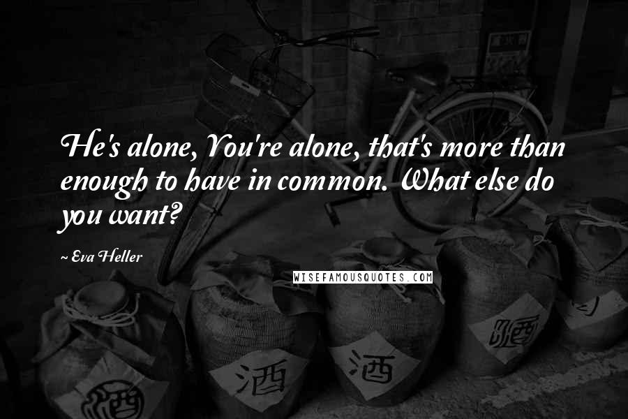 Eva Heller Quotes: He's alone, You're alone, that's more than enough to have in common. What else do you want?