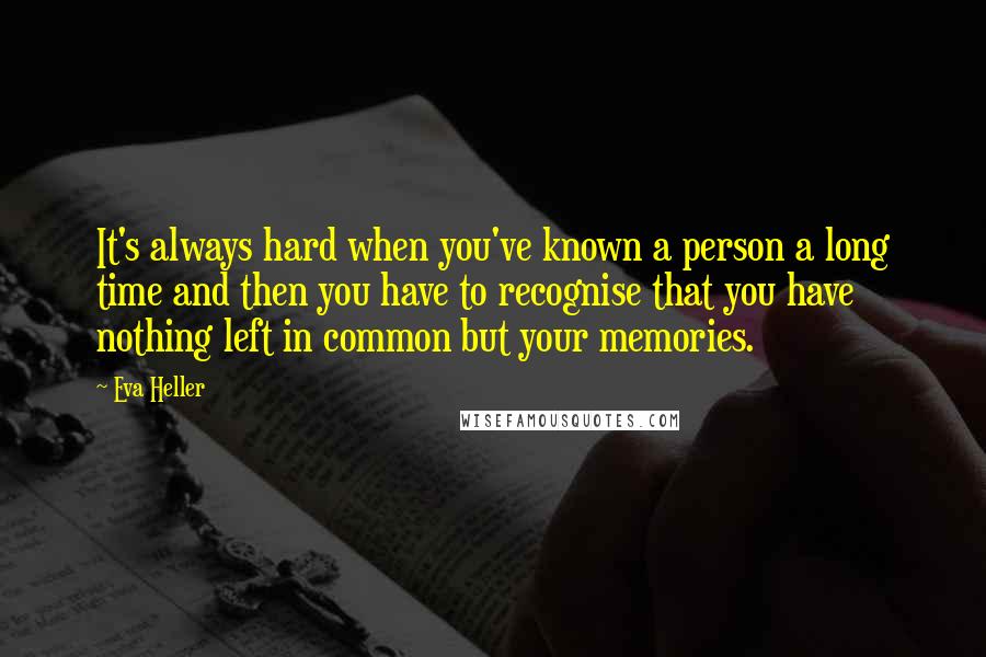 Eva Heller Quotes: It's always hard when you've known a person a long time and then you have to recognise that you have nothing left in common but your memories.