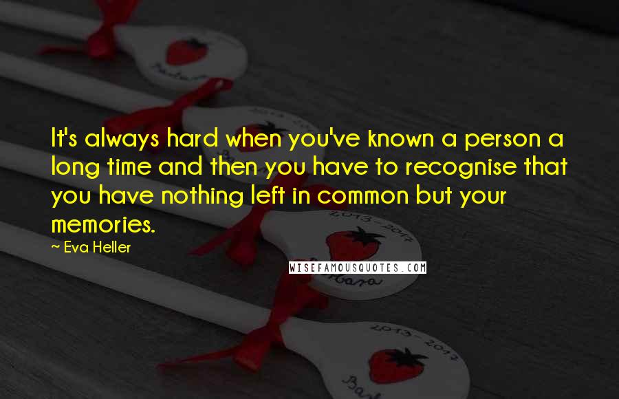 Eva Heller Quotes: It's always hard when you've known a person a long time and then you have to recognise that you have nothing left in common but your memories.