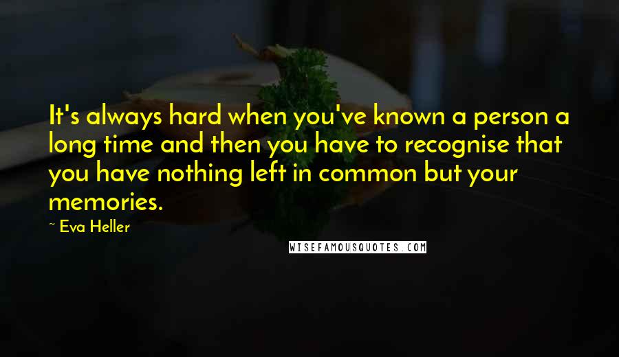 Eva Heller Quotes: It's always hard when you've known a person a long time and then you have to recognise that you have nothing left in common but your memories.