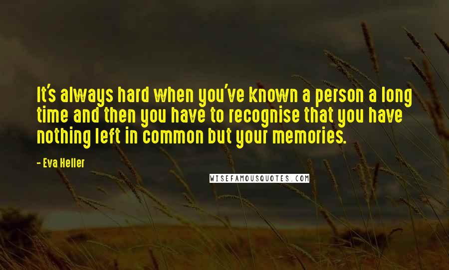 Eva Heller Quotes: It's always hard when you've known a person a long time and then you have to recognise that you have nothing left in common but your memories.