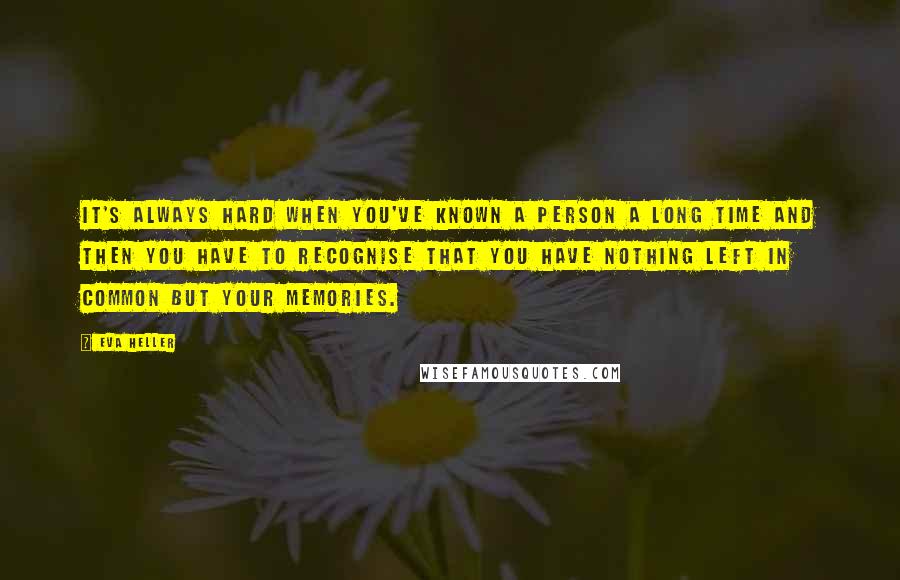 Eva Heller Quotes: It's always hard when you've known a person a long time and then you have to recognise that you have nothing left in common but your memories.