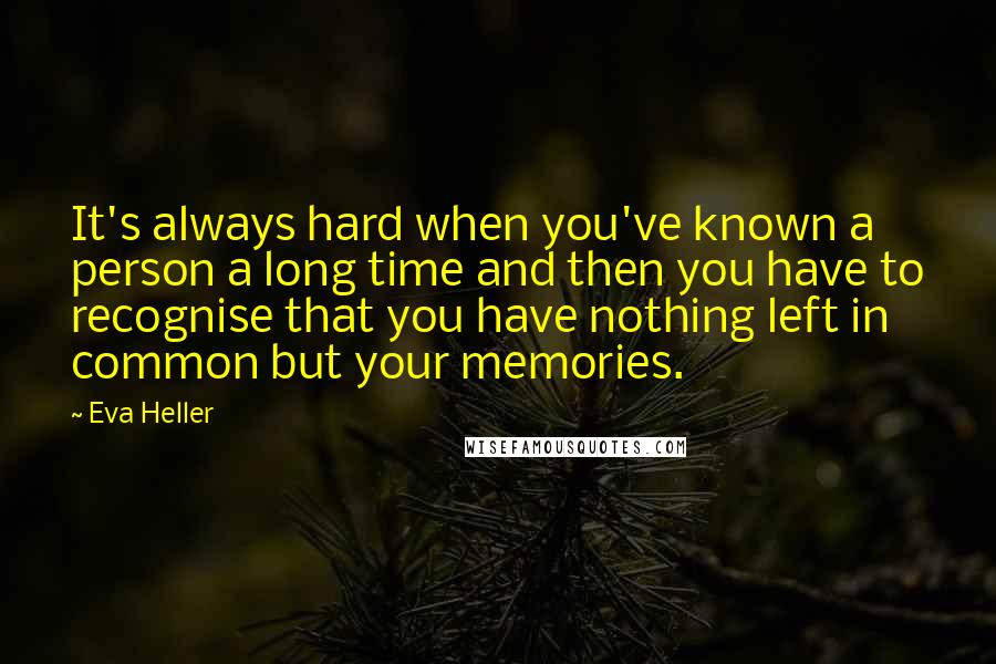 Eva Heller Quotes: It's always hard when you've known a person a long time and then you have to recognise that you have nothing left in common but your memories.