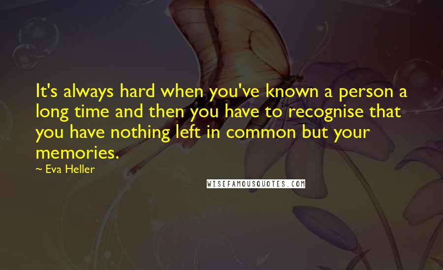 Eva Heller Quotes: It's always hard when you've known a person a long time and then you have to recognise that you have nothing left in common but your memories.