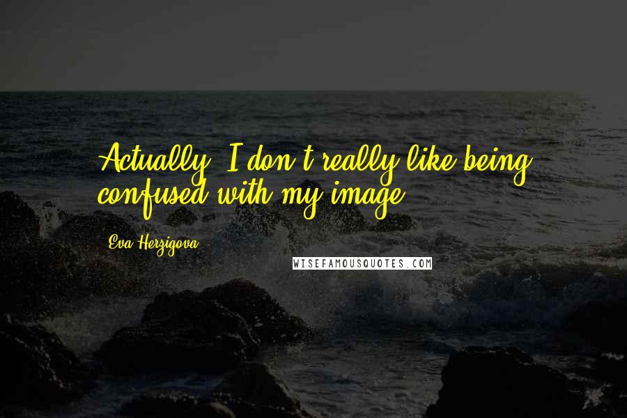 Eva Herzigova Quotes: Actually, I don't really like being confused with my image.