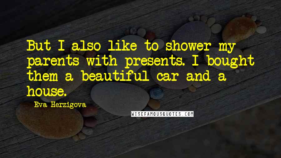 Eva Herzigova Quotes: But I also like to shower my parents with presents. I bought them a beautiful car and a house.