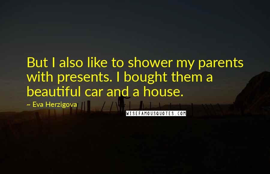 Eva Herzigova Quotes: But I also like to shower my parents with presents. I bought them a beautiful car and a house.