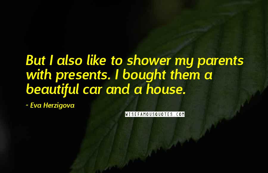 Eva Herzigova Quotes: But I also like to shower my parents with presents. I bought them a beautiful car and a house.