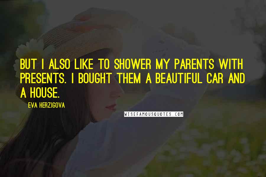 Eva Herzigova Quotes: But I also like to shower my parents with presents. I bought them a beautiful car and a house.