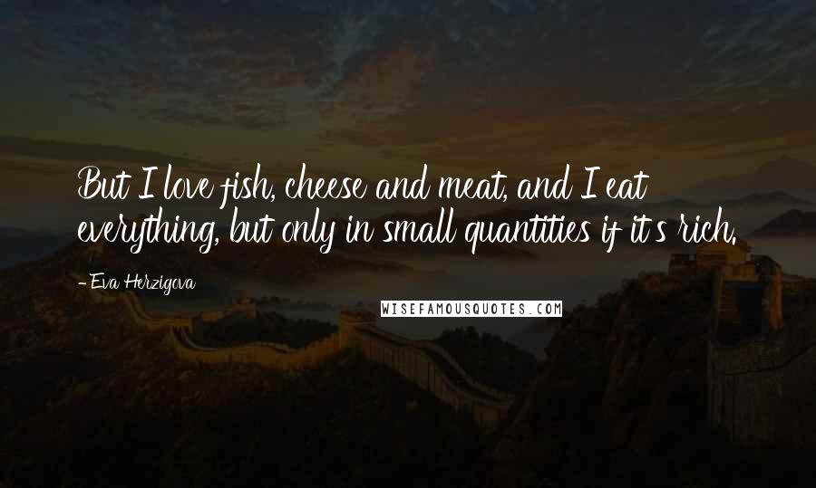 Eva Herzigova Quotes: But I love fish, cheese and meat, and I eat everything, but only in small quantities if it's rich.