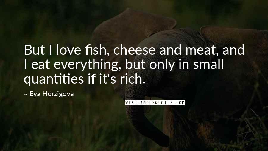 Eva Herzigova Quotes: But I love fish, cheese and meat, and I eat everything, but only in small quantities if it's rich.