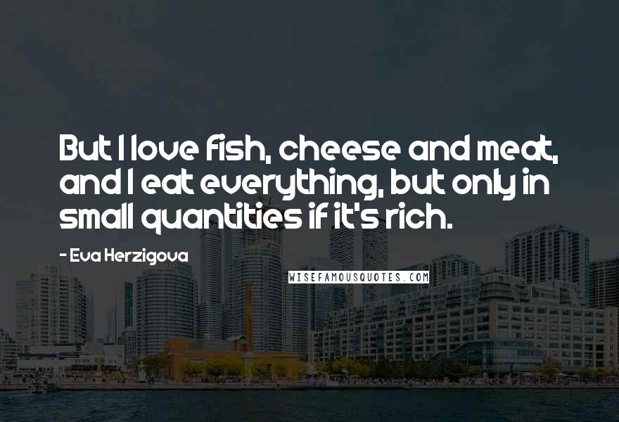 Eva Herzigova Quotes: But I love fish, cheese and meat, and I eat everything, but only in small quantities if it's rich.