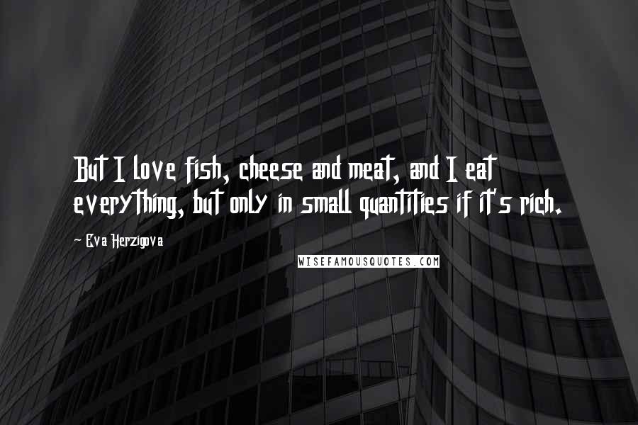 Eva Herzigova Quotes: But I love fish, cheese and meat, and I eat everything, but only in small quantities if it's rich.