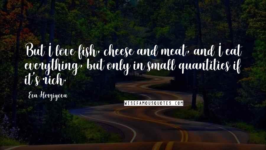 Eva Herzigova Quotes: But I love fish, cheese and meat, and I eat everything, but only in small quantities if it's rich.