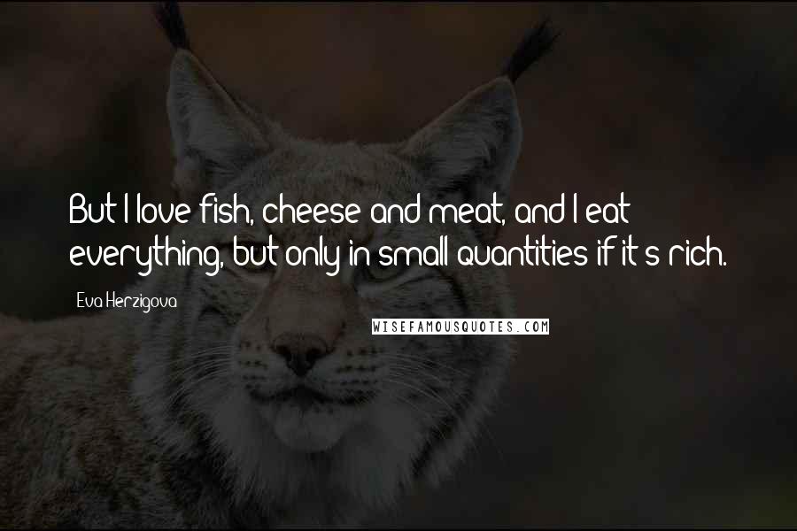 Eva Herzigova Quotes: But I love fish, cheese and meat, and I eat everything, but only in small quantities if it's rich.