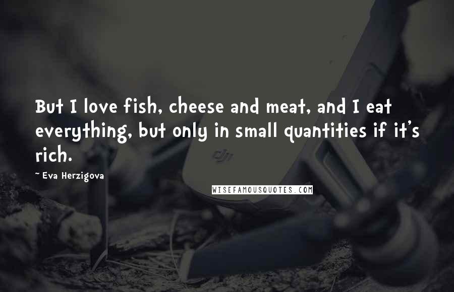 Eva Herzigova Quotes: But I love fish, cheese and meat, and I eat everything, but only in small quantities if it's rich.