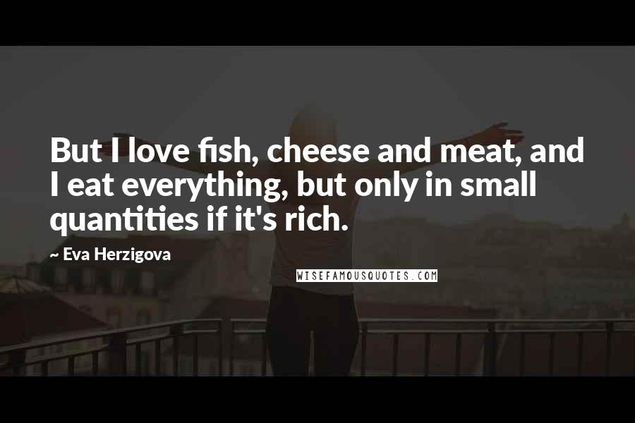 Eva Herzigova Quotes: But I love fish, cheese and meat, and I eat everything, but only in small quantities if it's rich.