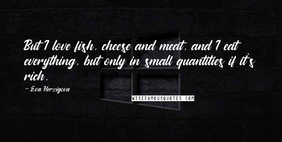 Eva Herzigova Quotes: But I love fish, cheese and meat, and I eat everything, but only in small quantities if it's rich.