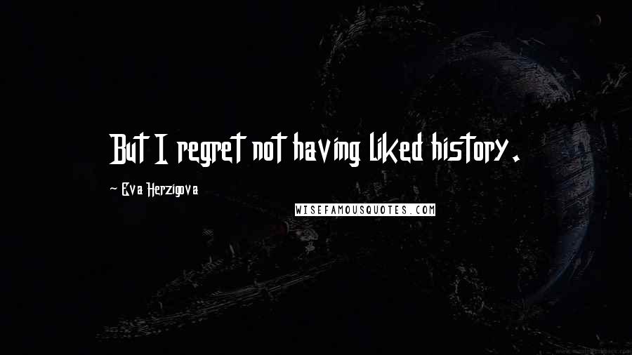 Eva Herzigova Quotes: But I regret not having liked history.