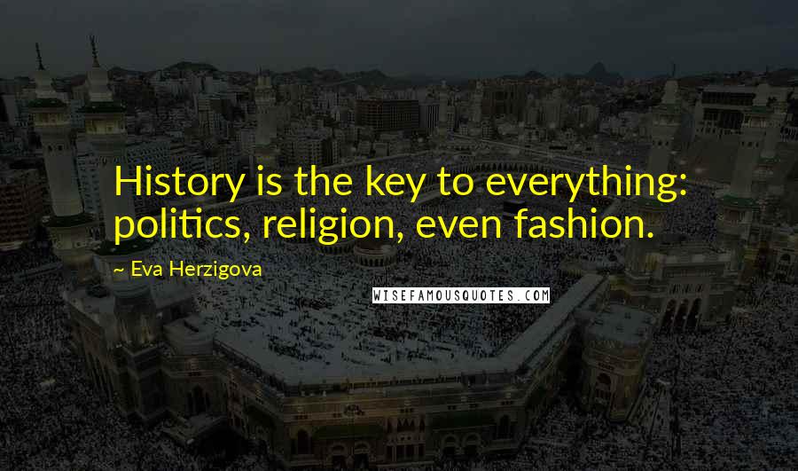 Eva Herzigova Quotes: History is the key to everything: politics, religion, even fashion.