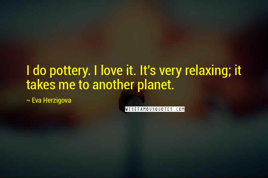 Eva Herzigova Quotes: I do pottery. I love it. It's very relaxing; it takes me to another planet.