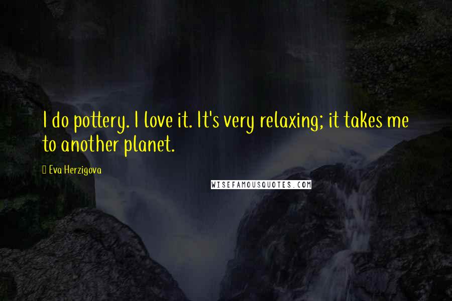 Eva Herzigova Quotes: I do pottery. I love it. It's very relaxing; it takes me to another planet.