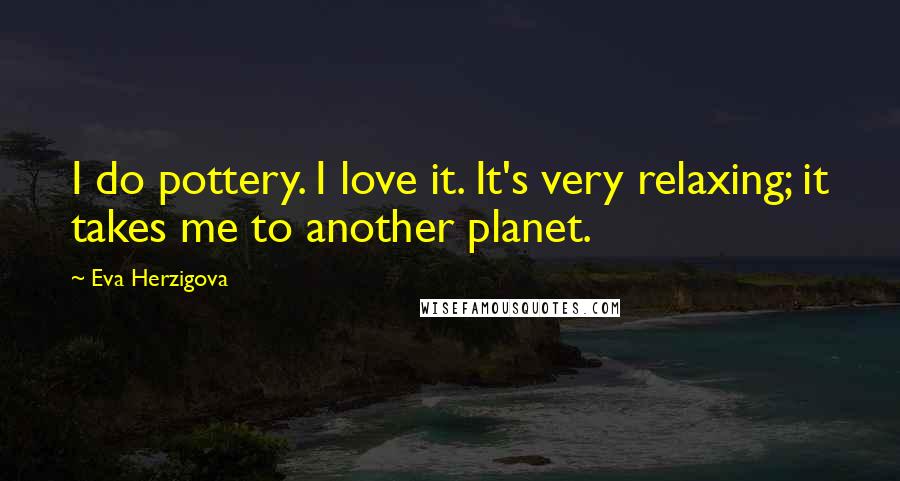 Eva Herzigova Quotes: I do pottery. I love it. It's very relaxing; it takes me to another planet.