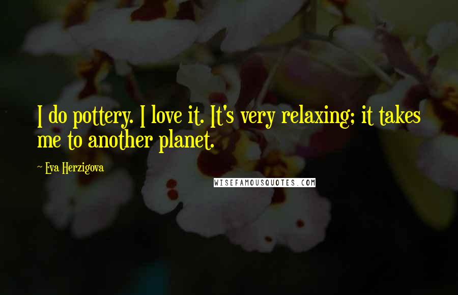 Eva Herzigova Quotes: I do pottery. I love it. It's very relaxing; it takes me to another planet.