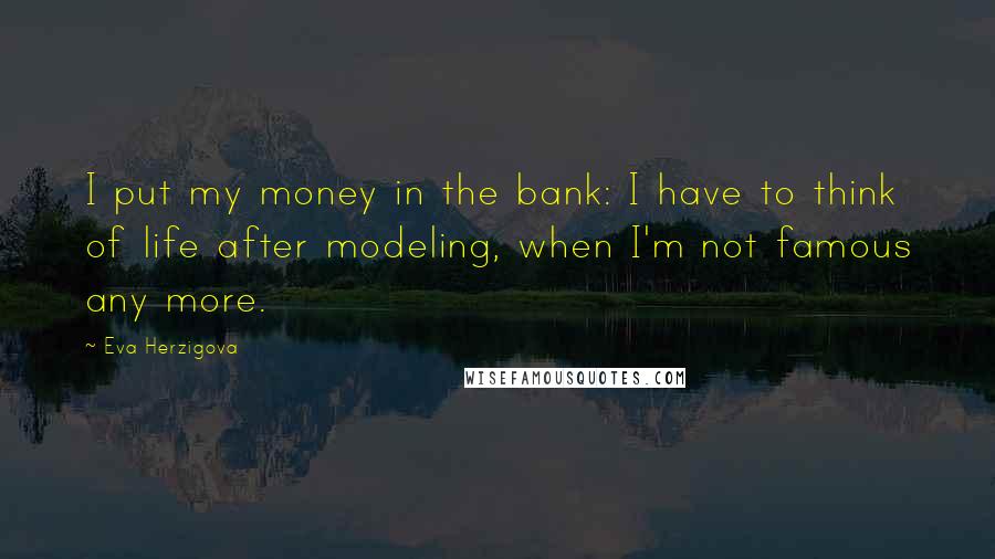 Eva Herzigova Quotes: I put my money in the bank: I have to think of life after modeling, when I'm not famous any more.