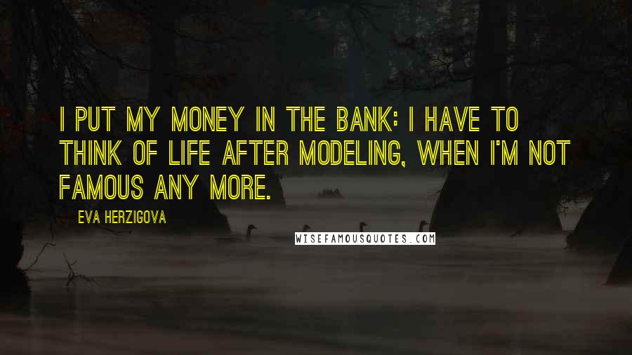 Eva Herzigova Quotes: I put my money in the bank: I have to think of life after modeling, when I'm not famous any more.