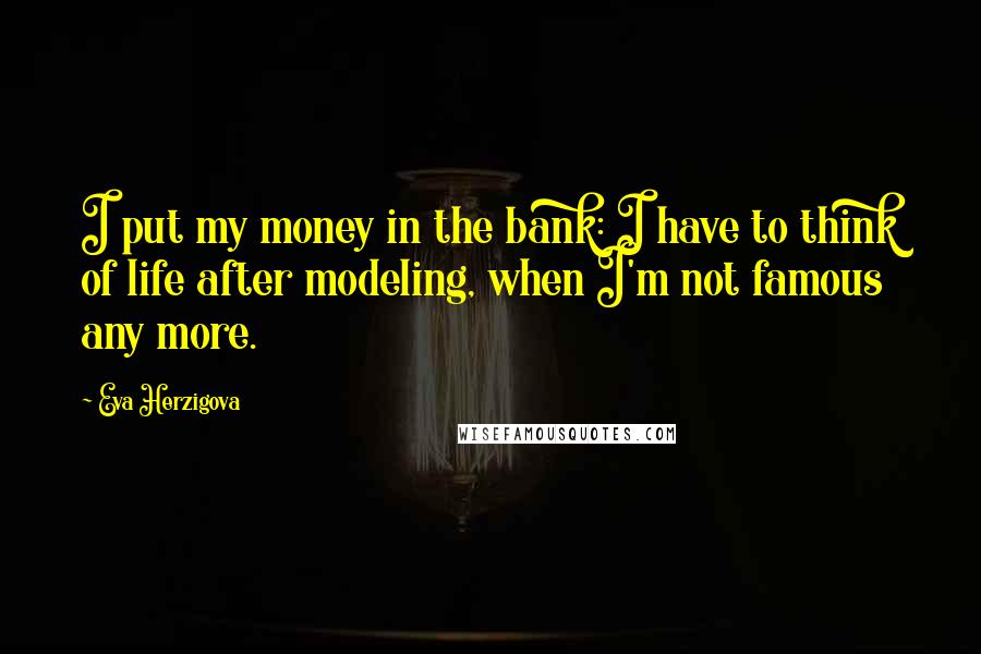 Eva Herzigova Quotes: I put my money in the bank: I have to think of life after modeling, when I'm not famous any more.