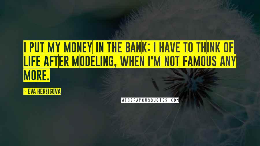 Eva Herzigova Quotes: I put my money in the bank: I have to think of life after modeling, when I'm not famous any more.