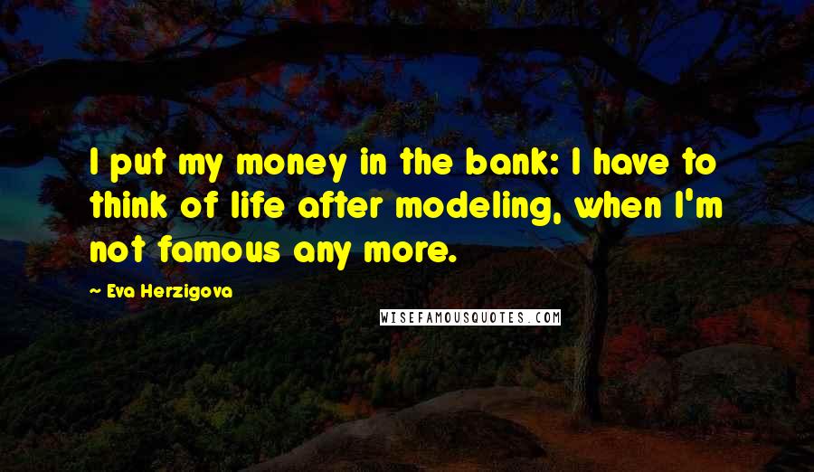 Eva Herzigova Quotes: I put my money in the bank: I have to think of life after modeling, when I'm not famous any more.