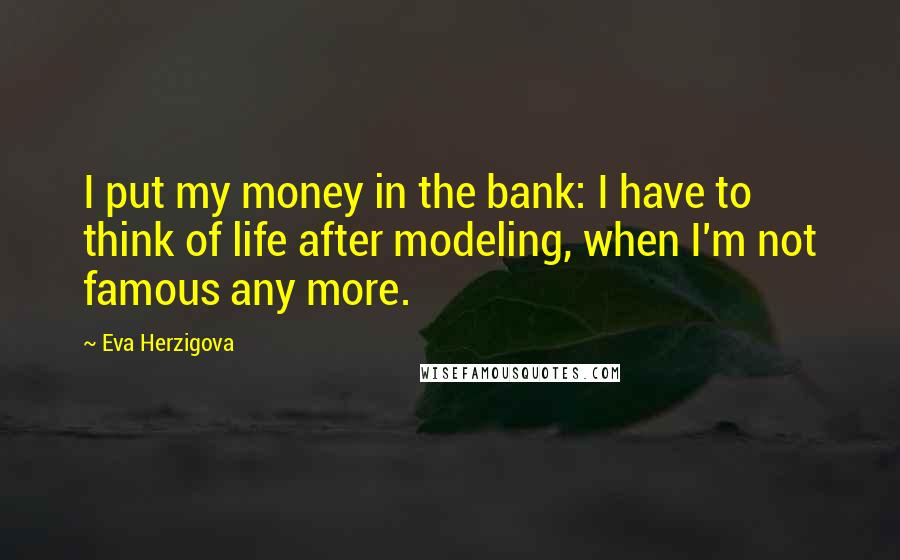 Eva Herzigova Quotes: I put my money in the bank: I have to think of life after modeling, when I'm not famous any more.