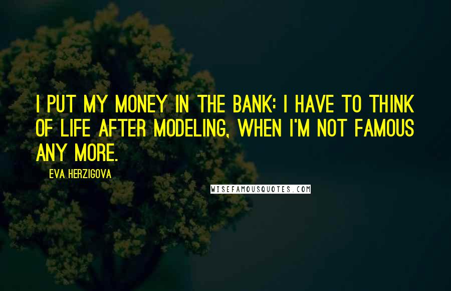 Eva Herzigova Quotes: I put my money in the bank: I have to think of life after modeling, when I'm not famous any more.