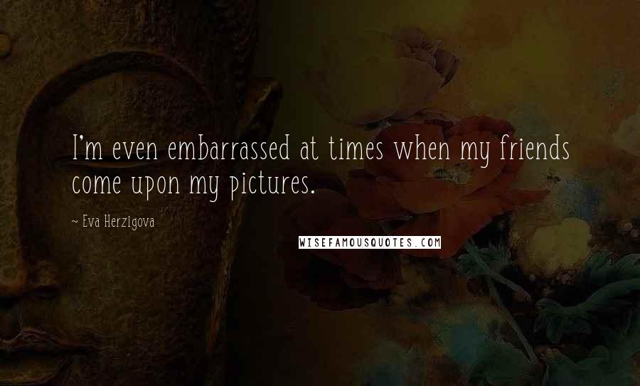 Eva Herzigova Quotes: I'm even embarrassed at times when my friends come upon my pictures.