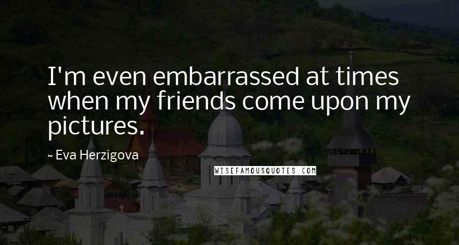 Eva Herzigova Quotes: I'm even embarrassed at times when my friends come upon my pictures.