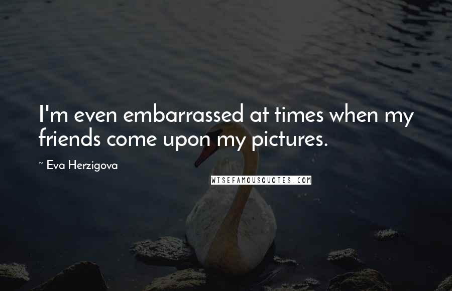 Eva Herzigova Quotes: I'm even embarrassed at times when my friends come upon my pictures.