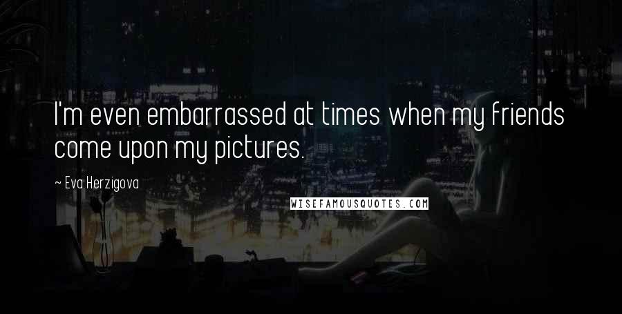 Eva Herzigova Quotes: I'm even embarrassed at times when my friends come upon my pictures.